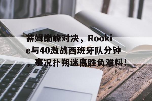 问鼎国际-蒂姆巅峰对决，Rookie与40激战西班牙队分钟，赛况扑朔迷离胜负难料！的简单介绍